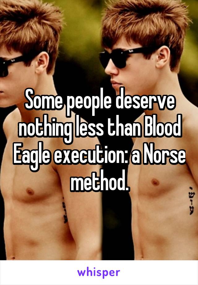 Some people deserve nothing less than Blood Eagle execution: a Norse method.