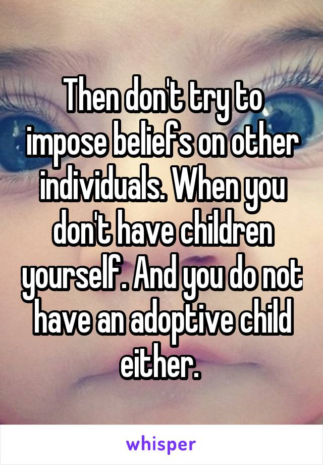 Then don't try to impose beliefs on other individuals. When you don't have children yourself. And you do not have an adoptive child either. 