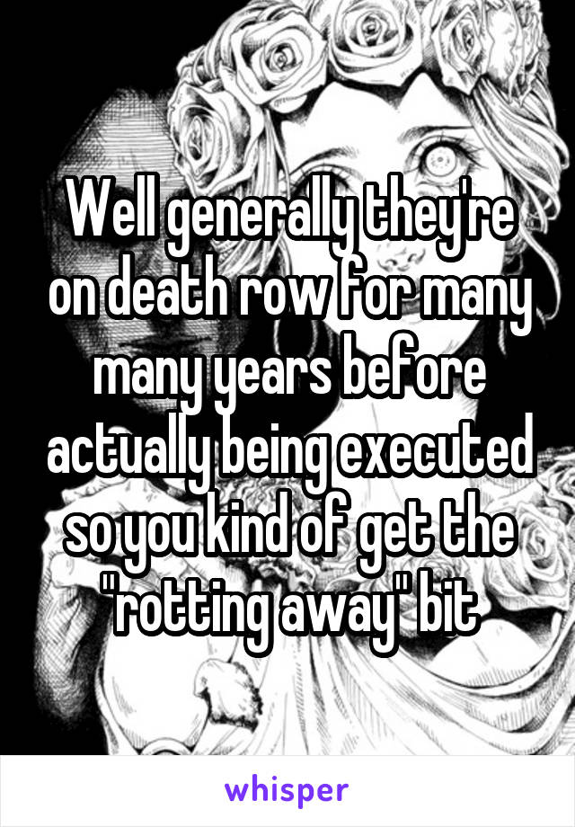 Well generally they're on death row for many many years before actually being executed so you kind of get the "rotting away" bit