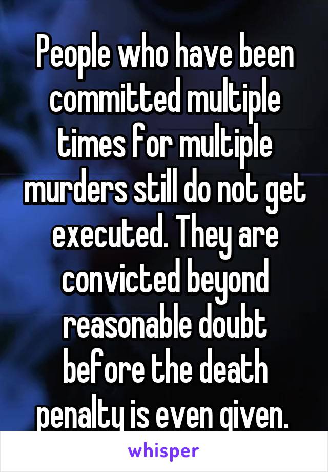 People who have been committed multiple times for multiple murders still do not get executed. They are convicted beyond reasonable doubt before the death penalty is even given. 