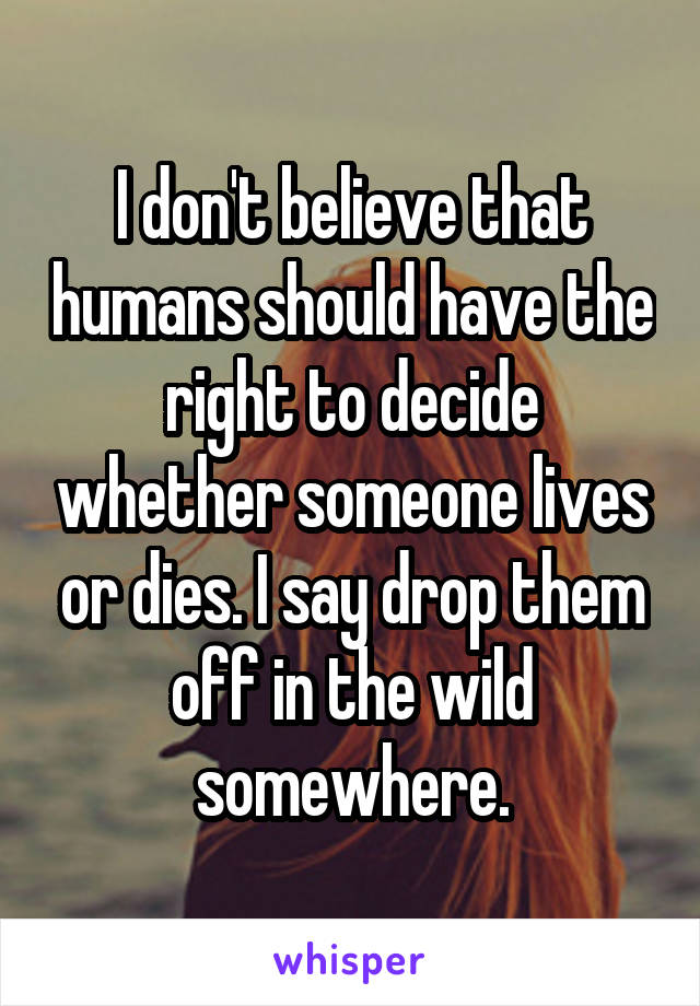 I don't believe that humans should have the right to decide whether someone lives or dies. I say drop them off in the wild somewhere.