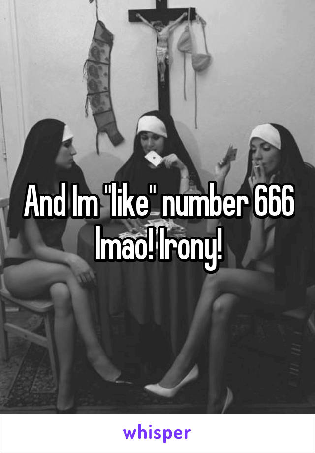 And Im "like" number 666 lmao! Irony!