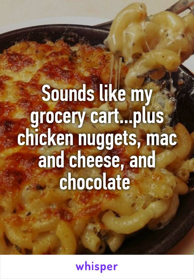 Sounds like my grocery cart...plus chicken nuggets, mac and cheese, and chocolate 