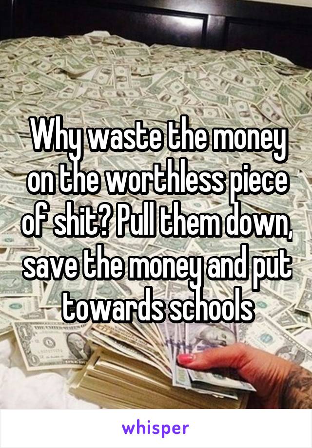 Why waste the money on the worthless piece of shit? Pull them down, save the money and put towards schools