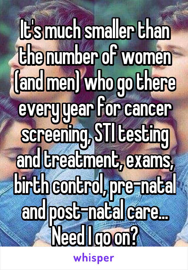 It's much smaller than the number of women (and men) who go there every year for cancer screening, STI testing and treatment, exams, birth control, pre-natal and post-natal care... Need I go on?