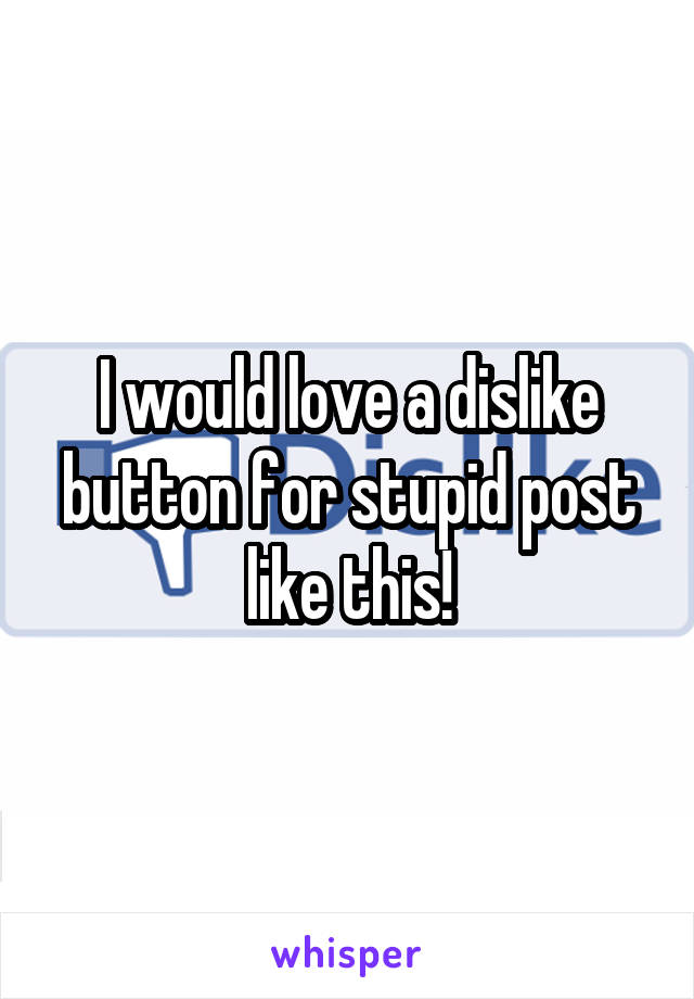 I would love a dislike button for stupid post like this!