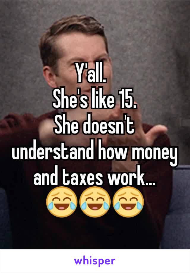 Y'all.  
She's like 15.
She doesn't understand how money and taxes work...
😂😂😂