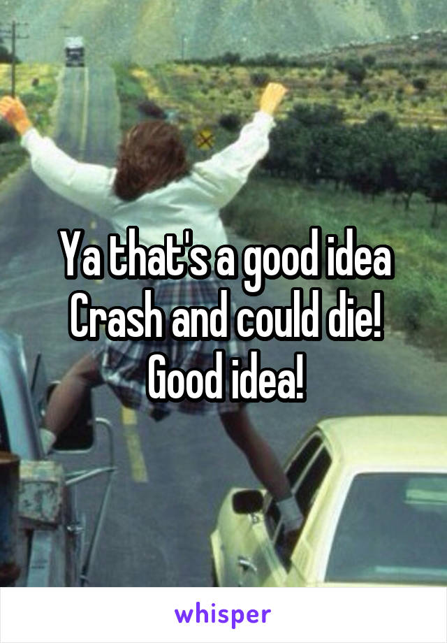 Ya that's a good idea Crash and could die! Good idea!