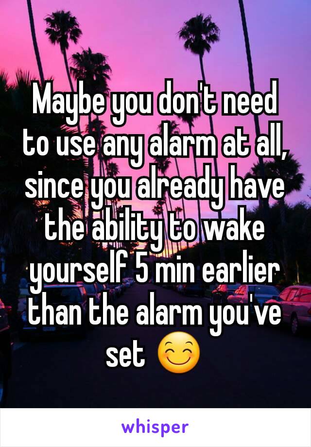 Maybe you don't need to use any alarm at all, since you already have the ability to wake yourself 5 min earlier than the alarm you've set 😊