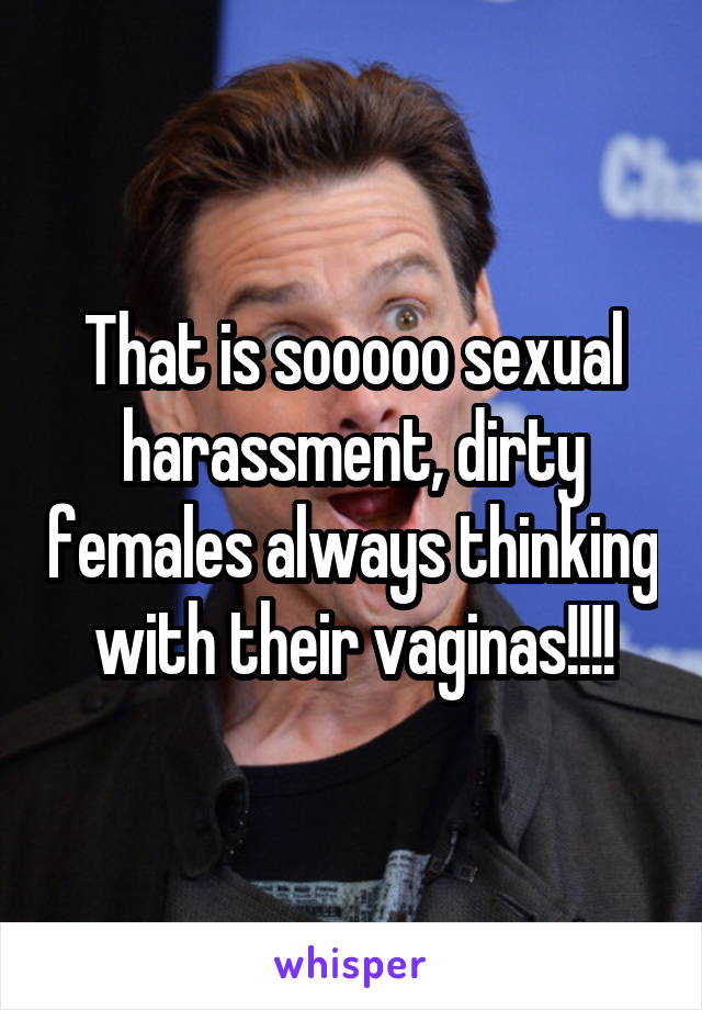 That is sooooo sexual harassment, dirty females always thinking with their vaginas!!!!