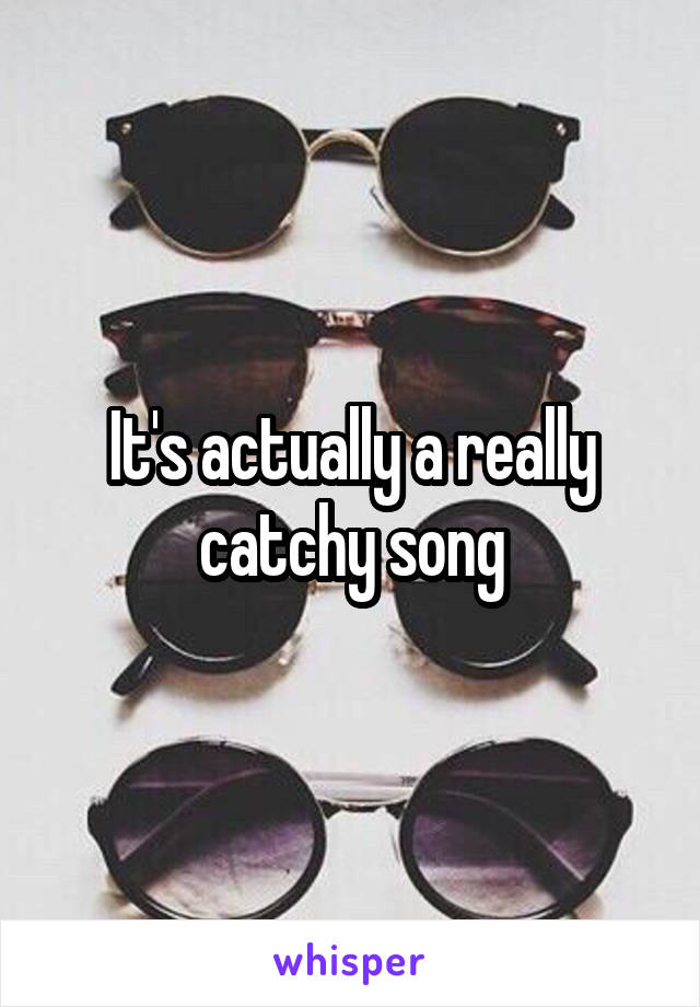 It's actually a really catchy song