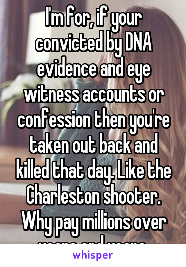 I'm for, if your convicted by DNA evidence and eye witness accounts or confession then you're taken out back and killed that day. Like the Charleston shooter. Why pay millions over years and years 