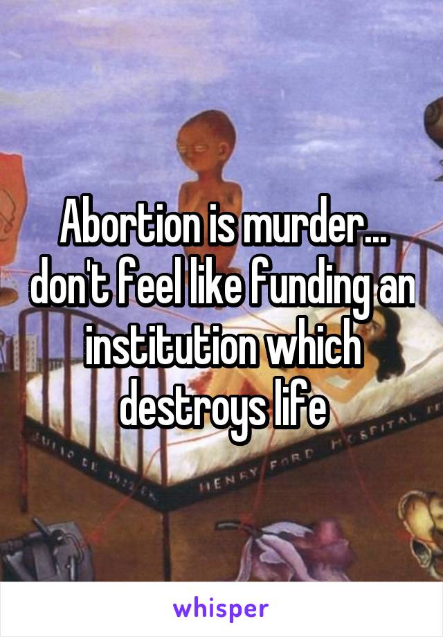 Abortion is murder... don't feel like funding an institution which destroys life