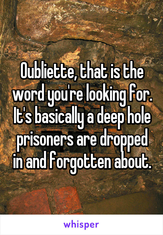 Oubliette, that is the word you're looking for. It's basically a deep hole prisoners are dropped in and forgotten about.