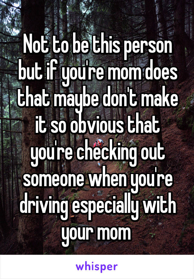 Not to be this person but if you're mom does that maybe don't make it so obvious that you're checking out someone when you're driving especially with your mom 
