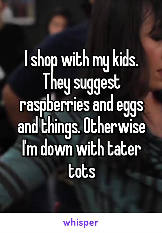 I shop with my kids. They suggest raspberries and eggs and things. Otherwise I'm down with tater tots