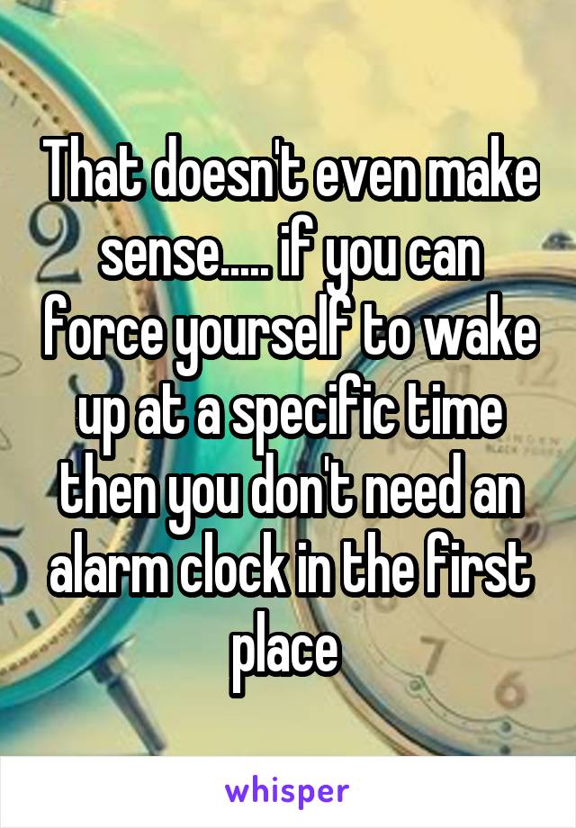 That doesn't even make sense..... if you can force yourself to wake up at a specific time then you don't need an alarm clock in the first place 