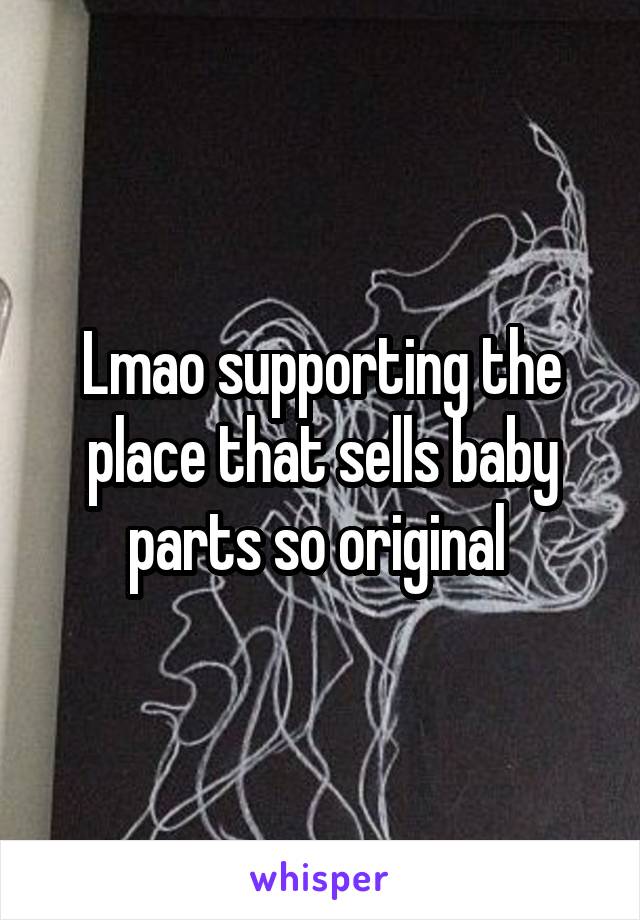 Lmao supporting the place that sells baby parts so original 