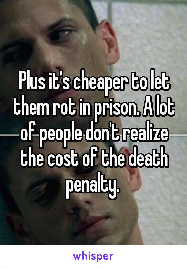 Plus it's cheaper to let them rot in prison. A lot of people don't realize the cost of the death penalty. 