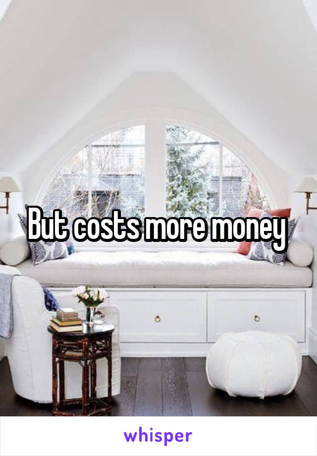 But costs more money 