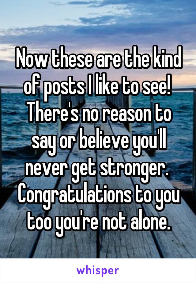 Now these are the kind of posts I like to see! 
There's no reason to say or believe you'll never get stronger. 
Congratulations to you too you're not alone.