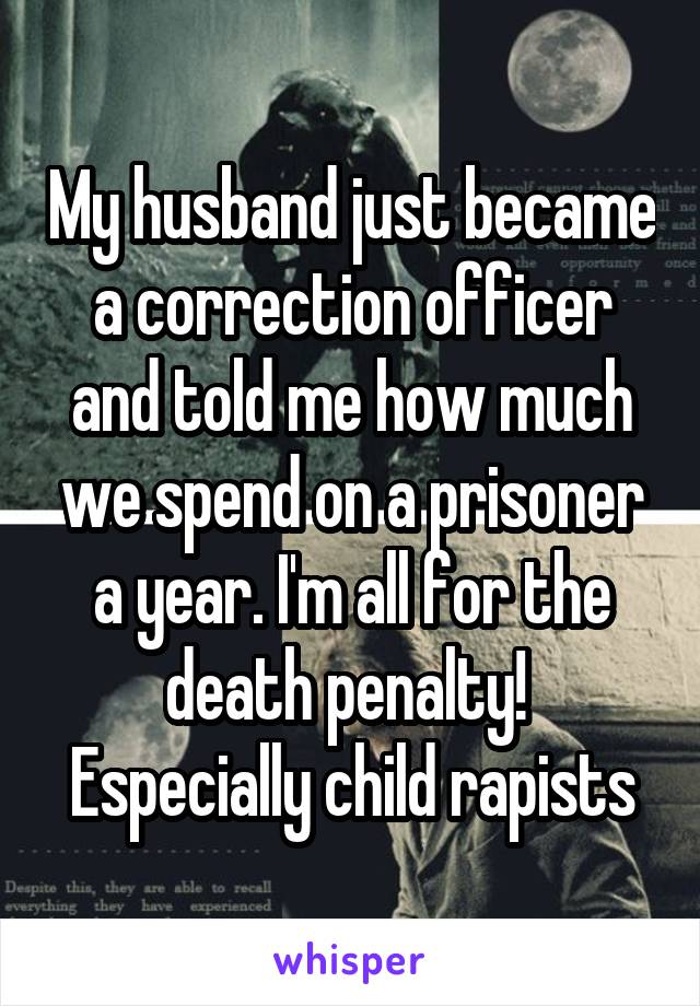 My husband just became a correction officer and told me how much we spend on a prisoner a year. I'm all for the death penalty!  Especially child rapists