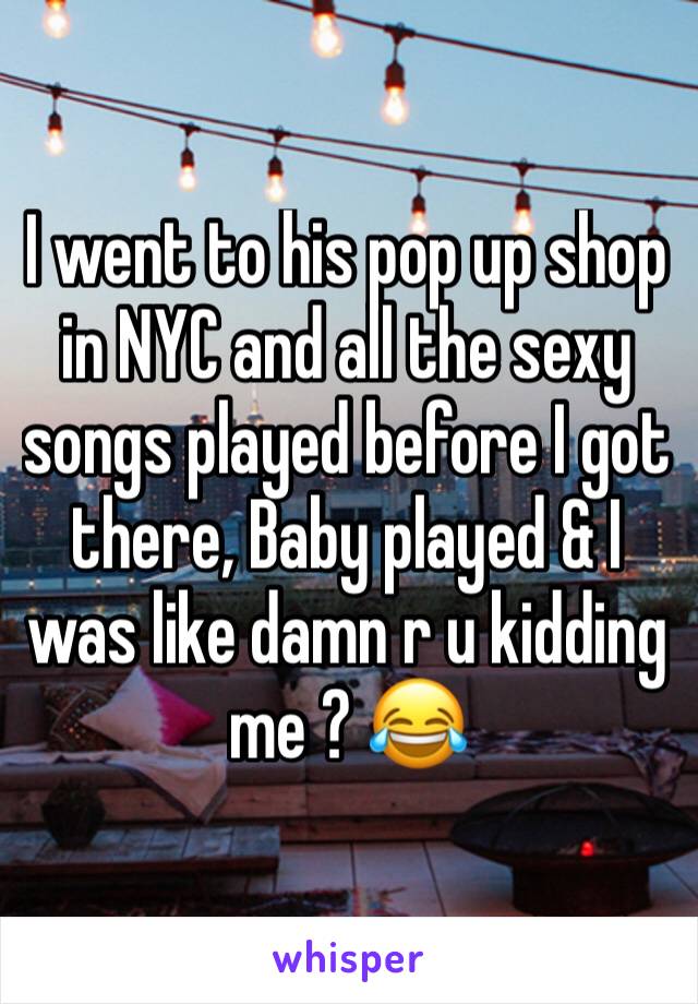 I went to his pop up shop in NYC and all the sexy songs played before I got there, Baby played & I was like damn r u kidding me ? 😂