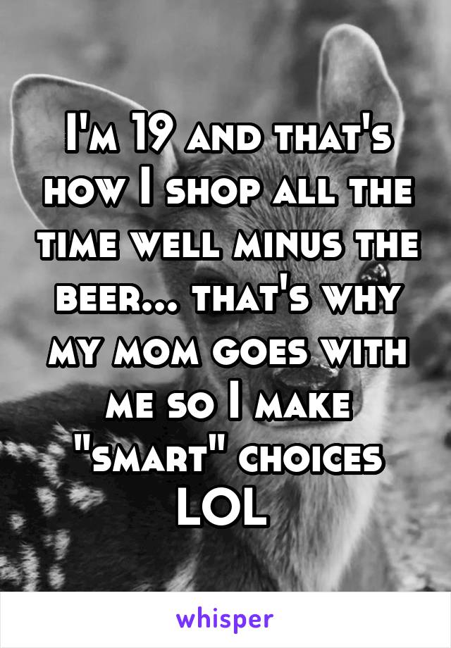 I'm 19 and that's how I shop all the time well minus the beer... that's why my mom goes with me so I make "smart" choices LOL 