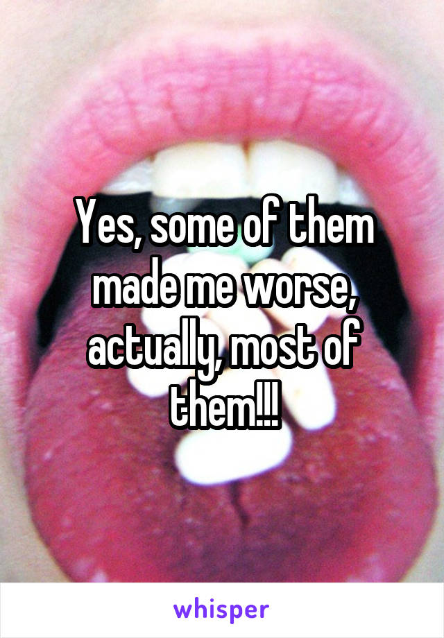 Yes, some of them made me worse, actually, most of them!!!