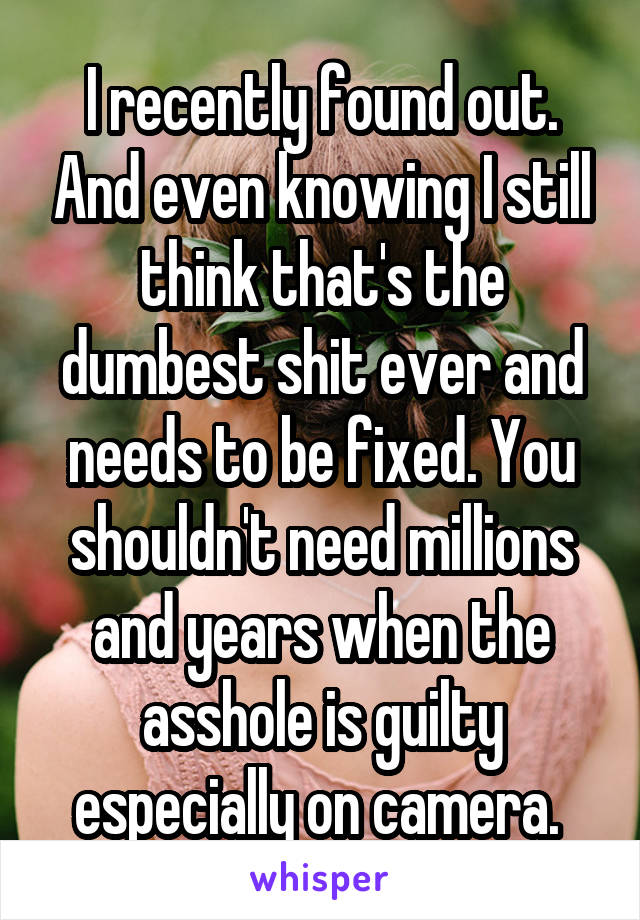 I recently found out. And even knowing I still think that's the dumbest shit ever and needs to be fixed. You shouldn't need millions and years when the asshole is guilty especially on camera. 