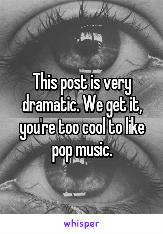 This post is very dramatic. We get it, you're too cool to like pop music.