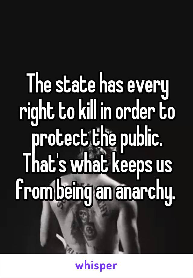 The state has every right to kill in order to protect the public. That's what keeps us from being an anarchy. 