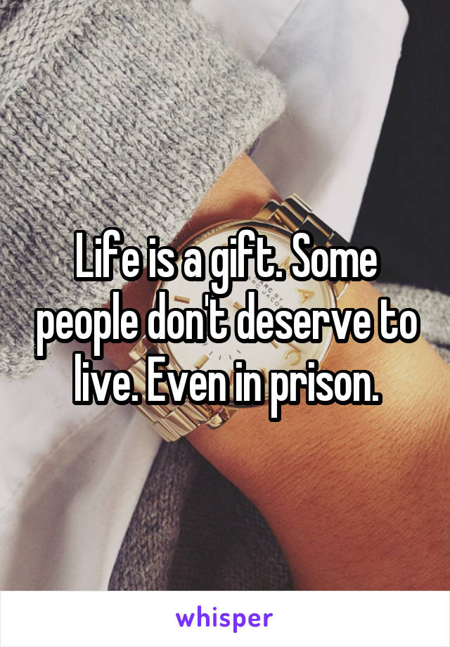 Life is a gift. Some people don't deserve to live. Even in prison.