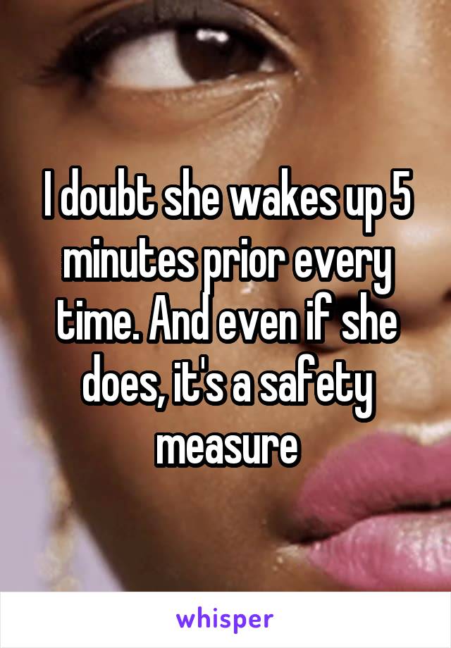 I doubt she wakes up 5 minutes prior every time. And even if she does, it's a safety measure