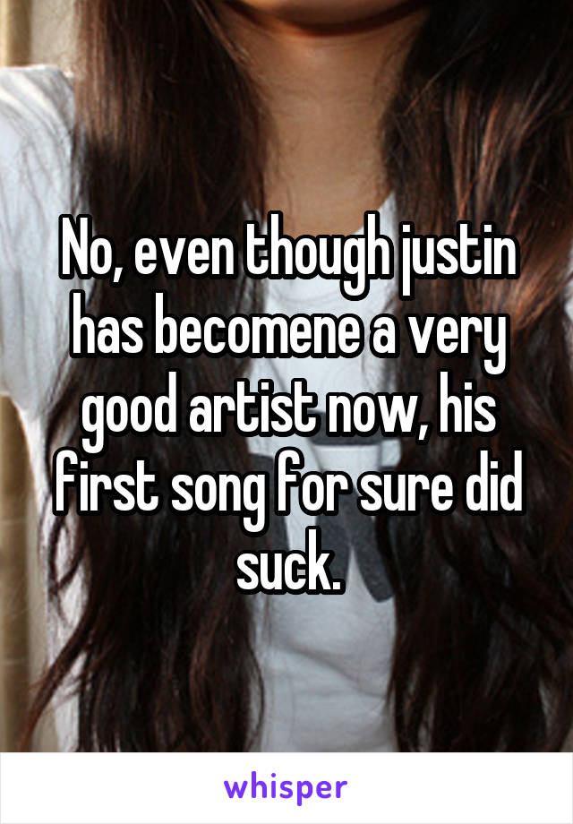 No, even though justin has becomene a very good artist now, his first song for sure did suck.