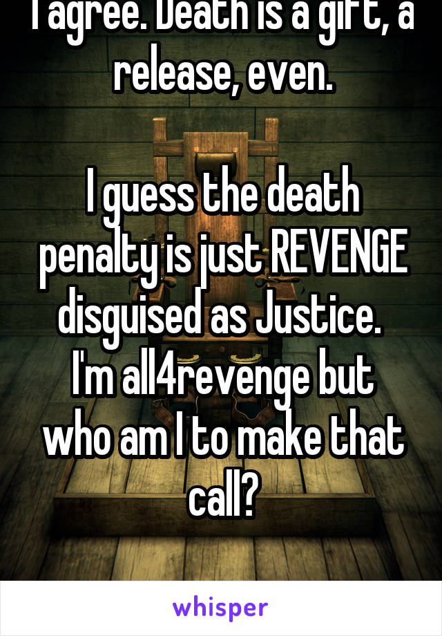 I agree. Death is a gift, a release, even.

I guess the death penalty is just REVENGE disguised as Justice. 
I'm all4revenge but who am I to make that call?

