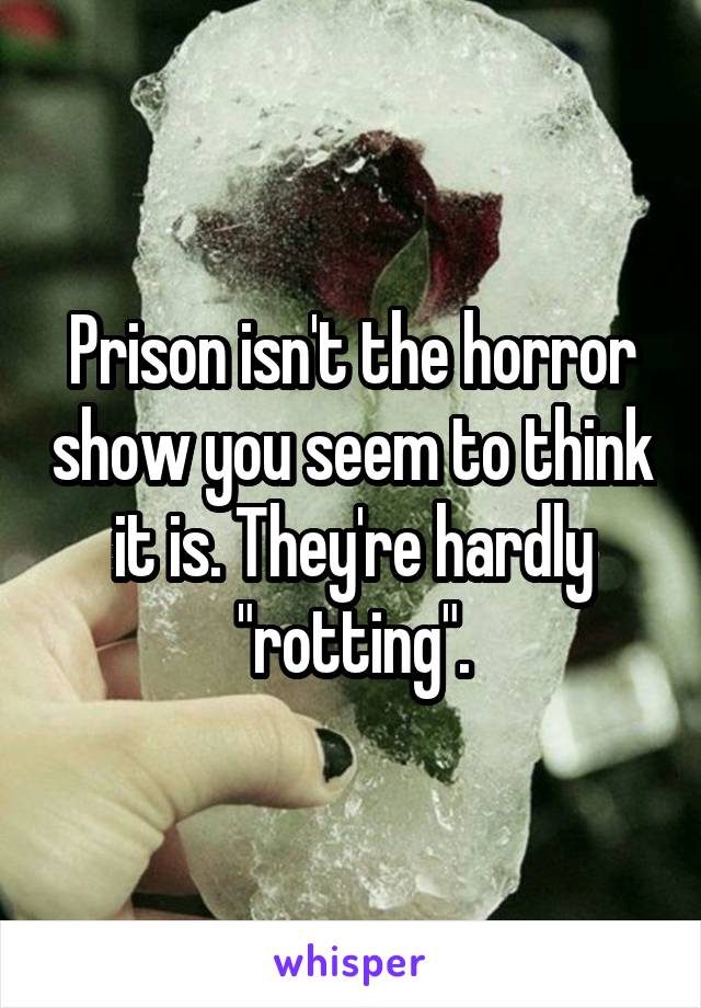 Prison isn't the horror show you seem to think it is. They're hardly "rotting".