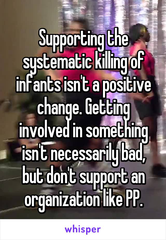 Supporting the systematic killing of infants isn't a positive change. Getting involved in something isn't necessarily bad, but don't support an organization like PP.
