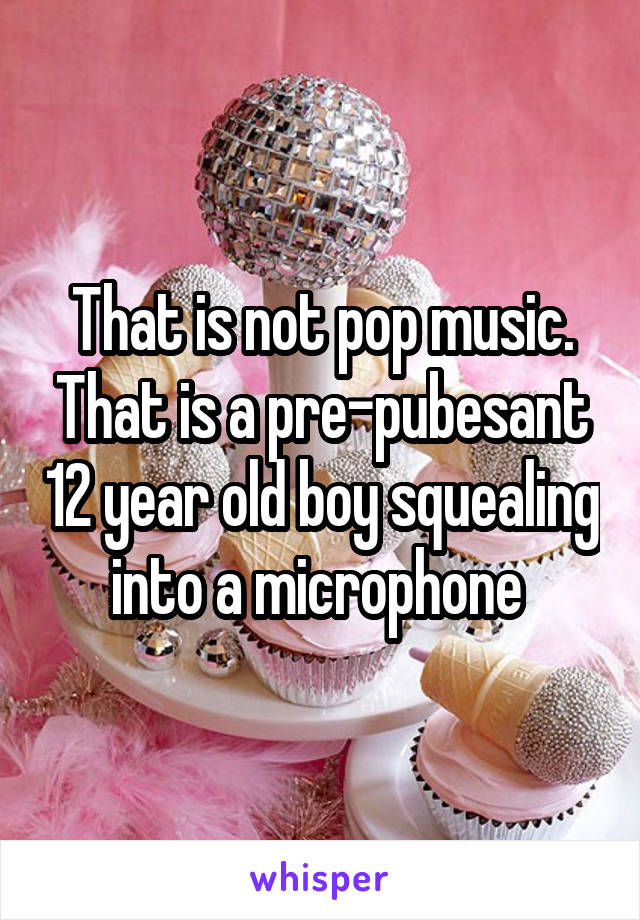 That is not pop music. That is a pre-pubesant 12 year old boy squealing into a microphone 