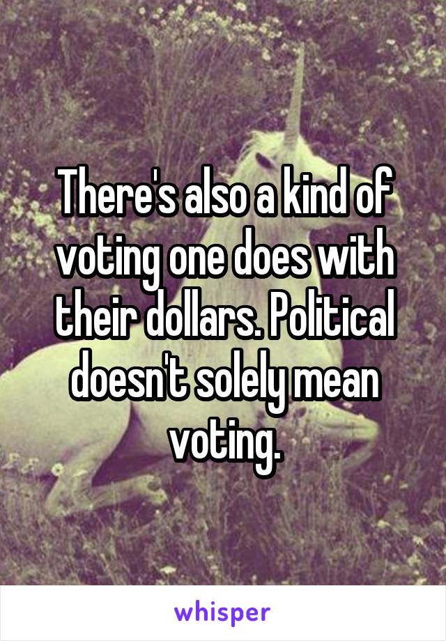 There's also a kind of voting one does with their dollars. Political doesn't solely mean voting.