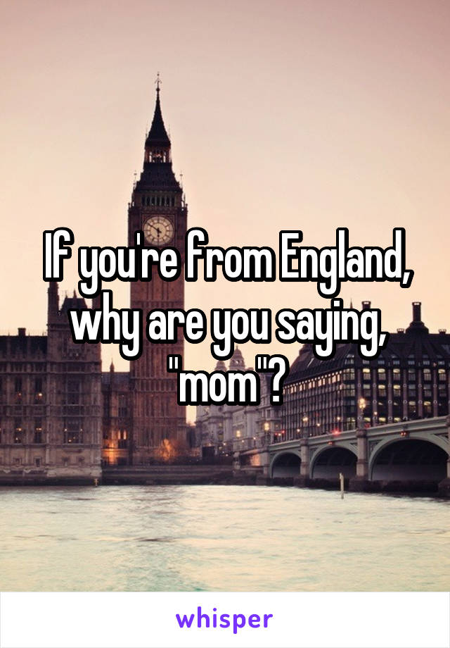 If you're from England, why are you saying, "mom"?