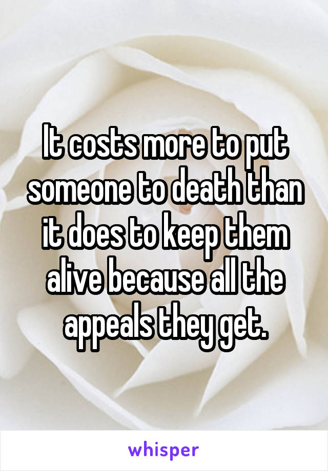 It costs more to put someone to death than it does to keep them alive because all the appeals they get.