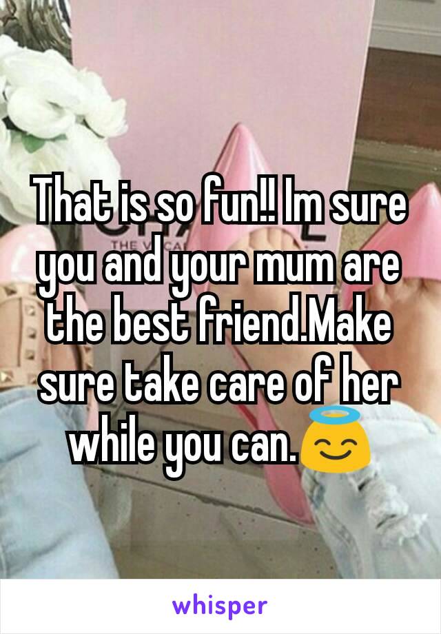 That is so fun!! Im sure you and your mum are the best friend.Make sure take care of her while you can.😇