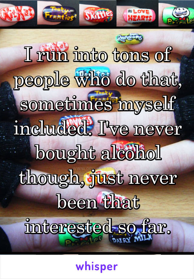 I run into tons of people who do that, sometimes myself included. I've never bought alcohol though, just never been that interested so far.