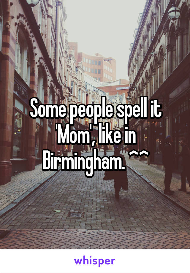 Some people spell it 'Mom', like in Birmingham. ^^