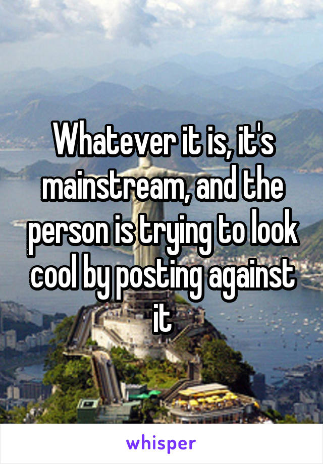 Whatever it is, it's mainstream, and the person is trying to look cool by posting against it