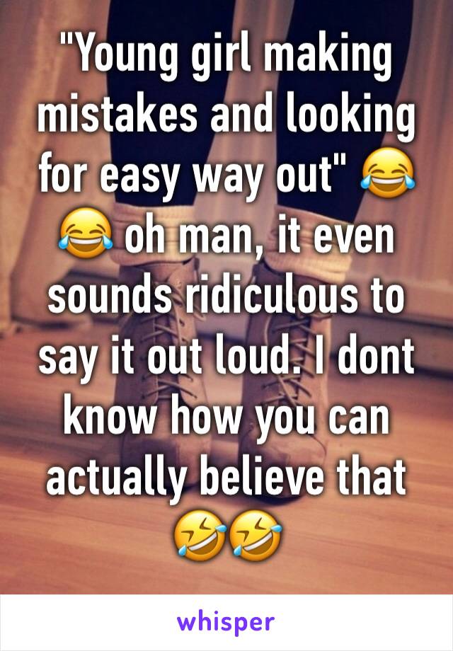 "Young girl making mistakes and looking for easy way out" 😂😂 oh man, it even sounds ridiculous to say it out loud. I dont know how you can actually believe that 🤣🤣
