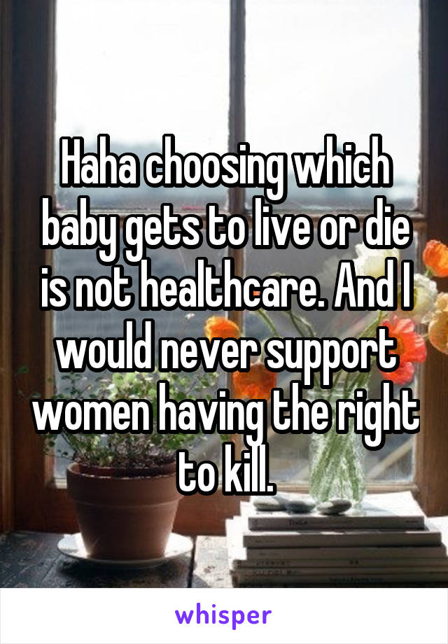 Haha choosing which baby gets to live or die is not healthcare. And I would never support women having the right to kill.