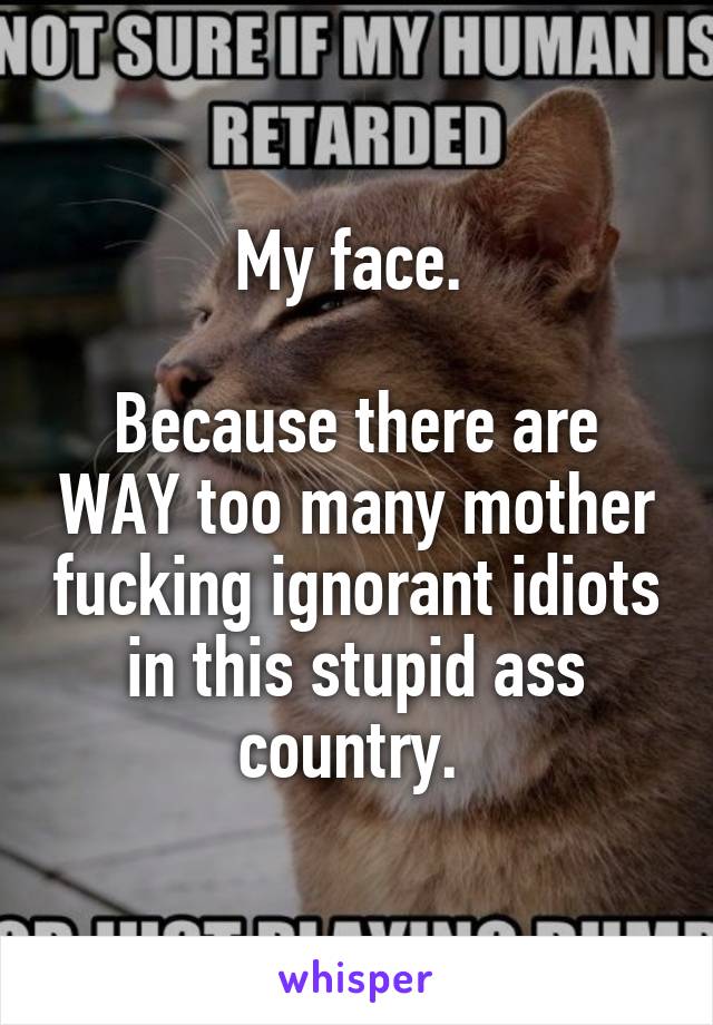 My face. 

Because there are WAY too many mother fucking ignorant idiots in this stupid ass country. 