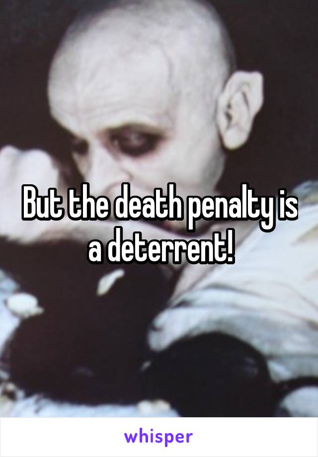 But the death penalty is a deterrent!